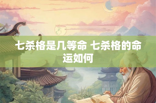 七杀格是几等命 七杀格的命运如何