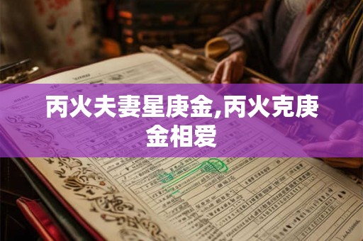 丙火夫妻星庚金,丙火克庚金相爱 丙火夫妻星庚金,丙火克庚金相爱