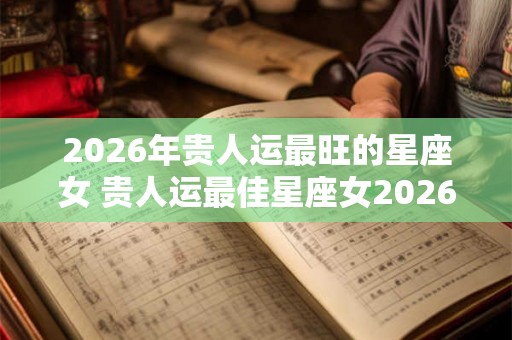 2026年贵人运最旺的星座女 贵人运最佳星座女2026
