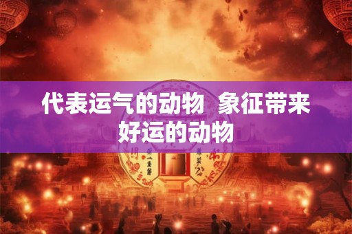 代表运气的动物  象征带来好运的动物