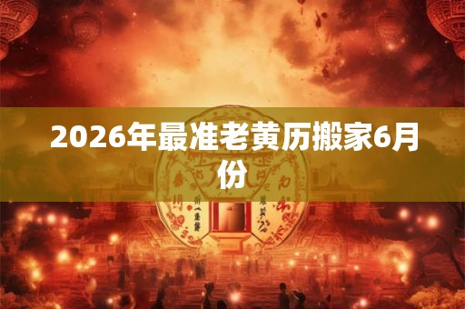 2026年最准老黄历搬家6月份