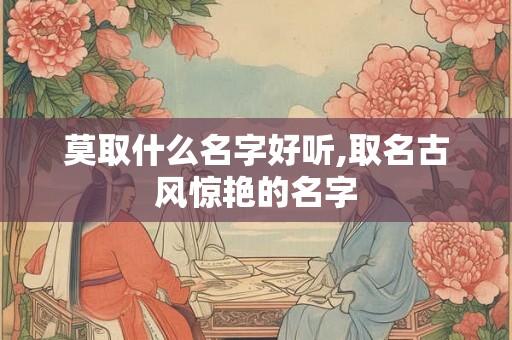 莫取什么名字好听,取名古风惊艳的名字 莫取什么名字好听,取名古风惊艳的名字