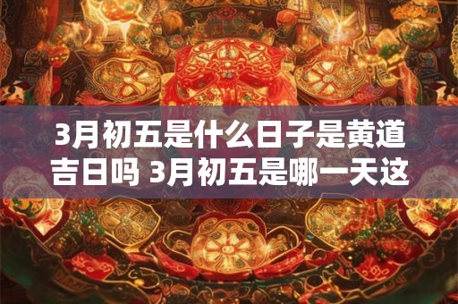 3月初五是什么日子是黄道吉日吗 3月初五是哪一天这一天是否为黄道吉日