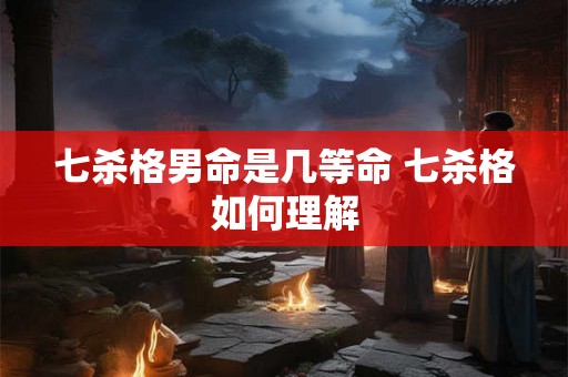 七杀格男命是几等命 七杀格如何理解