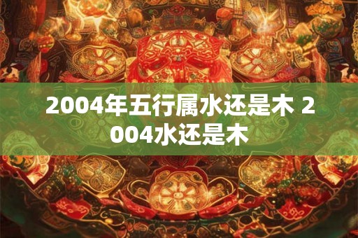 2004年五行属水还是木 2004水还是木