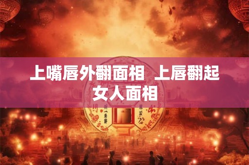 上嘴唇外翻面相  上唇翻起女人面相