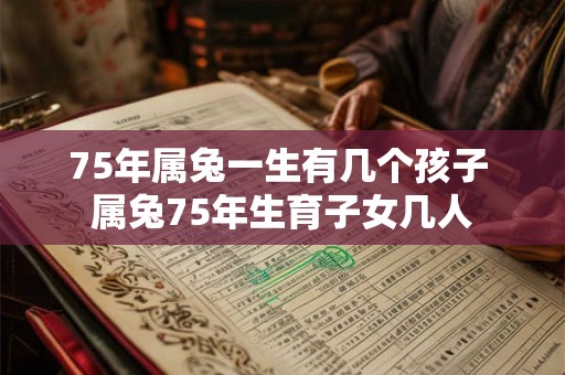 75年属兔一生有几个孩子 属兔75年生育子女几人