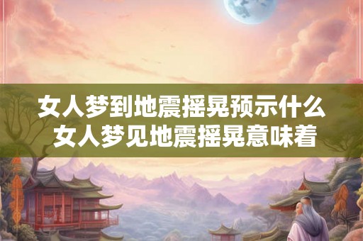 女人梦到地震摇晃预示什么 女人梦见地震摇晃意味着什么