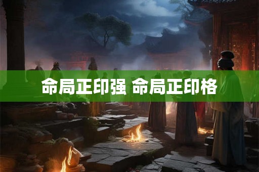 命局正印强 命局正印格 命局正印强 命局正印格