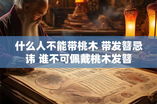 什么人不能带桃木 带发簪忌讳 谁不可佩戴桃木发簪
