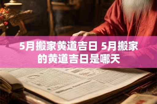 5月搬家黄道吉日 5月搬家的黄道吉日是哪天 5月搬家黄道吉日 5月搬家的黄道吉日是哪天
