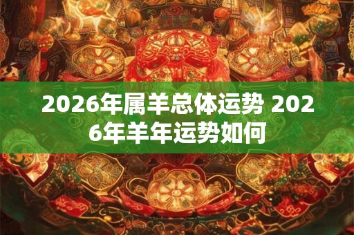 2026年属羊总体运势 2026年羊年运势如何 2026年属羊总体运势 2026年羊年运势如何