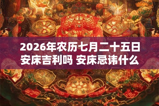 2026年农历七月二十五日安床吉利吗 安床忌讳什么