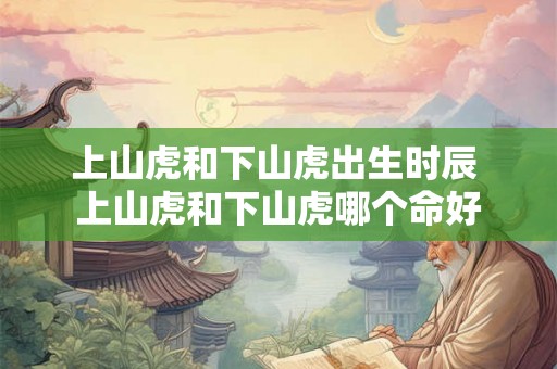 上山虎和下山虎出生时辰 上山虎和下山虎哪个命好 上山虎和下山虎出生时辰 上山虎和下山虎哪个命好