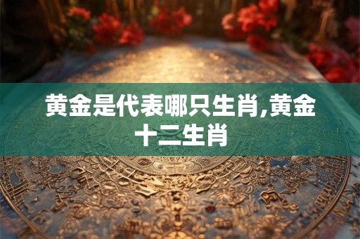 黄金是代表哪只生肖,黄金十二生肖