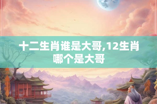 十二生肖谁是大哥,12生肖哪个是大哥