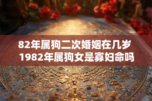 82年属狗二次婚姻在几岁 1982年属狗女是寡妇命吗