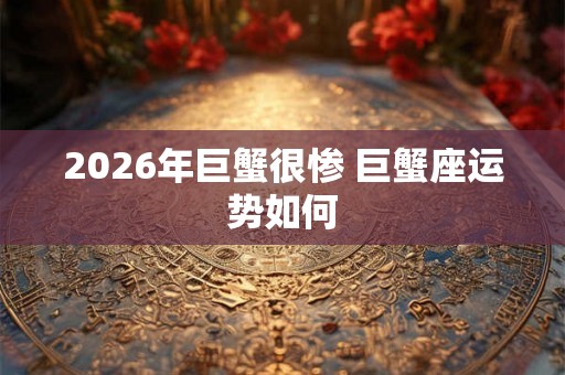 2026年巨蟹很惨 巨蟹座运势如何