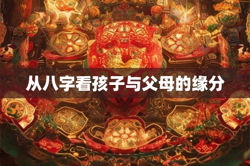 从八字看孩子与父母的缘分 从八字看孩子与父母的缘分