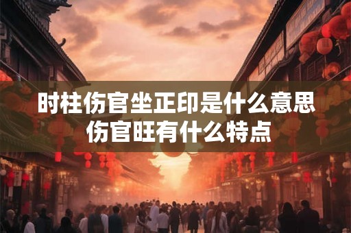 时柱伤官坐正印是什么意思 伤官旺有什么特点