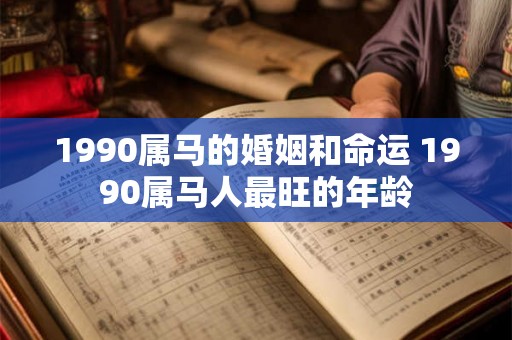 1990属马的婚姻和命运 1990属马人最旺的年龄 1990属马的婚姻和命运 1990属马人最旺的年龄