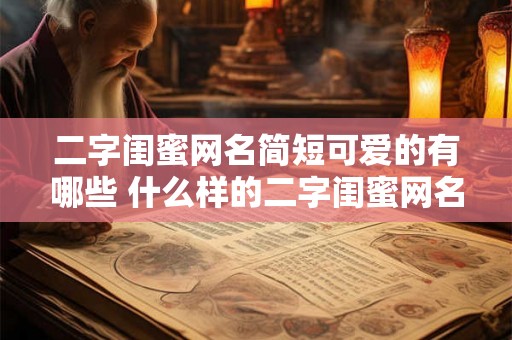 二字闺蜜网名简短可爱的有哪些 什么样的二字闺蜜网名简短可爱 二字闺蜜网名简短可爱的有哪些 什么样的二字闺蜜网名简短可爱