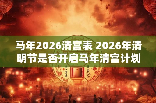 马年2026清宫表 2026年清明节是否开启马年清宫计划
