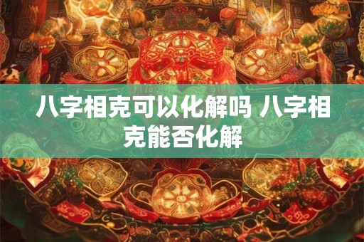 八字相克可以化解吗 八字相克能否化解