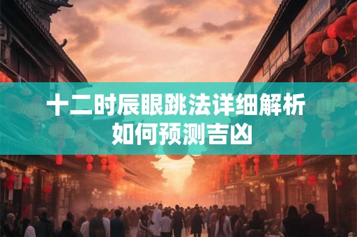 十二时辰眼跳法详细解析 如何预测吉凶 十二时辰眼跳法详细解析 如何预测吉凶