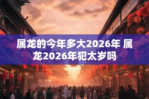 属龙的今年多大2026年 属龙2026年犯太岁吗