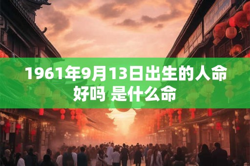 1961年9月13日出生的人命好吗 是什么命 1961年9月13日出生的人命好吗 是什么命
