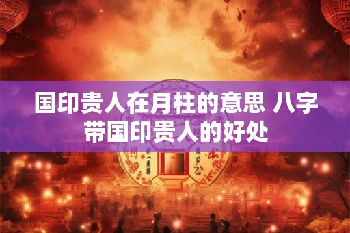 国印贵人在月柱的意思 八字带国印贵人的好处