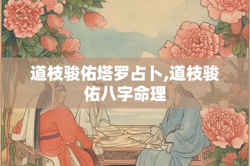 道枝骏佑塔罗占卜,道枝骏佑八字命理