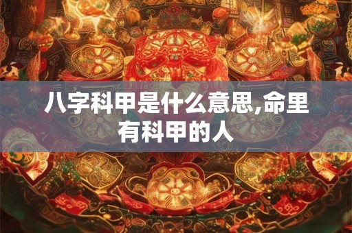 八字科甲是什么意思,命里有科甲的人