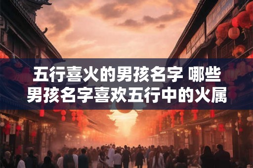 五行喜火的男孩名字 哪些男孩名字喜欢五行中的火属性