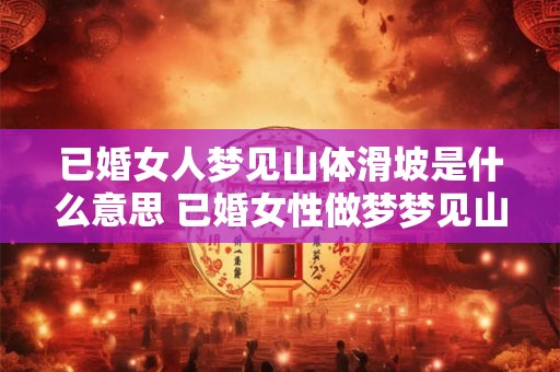 已婚女人梦见山体滑坡是什么意思 已婚女性做梦梦见山体滑坡这代表什么含义