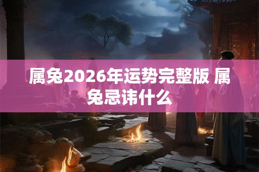 属兔2026年运势完整版 属兔忌讳什么 属兔2026年运势完整版 属兔忌讳什么