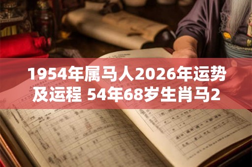 1954年属马人2026年运势及运程 54年68岁生肖马2026年每月运势