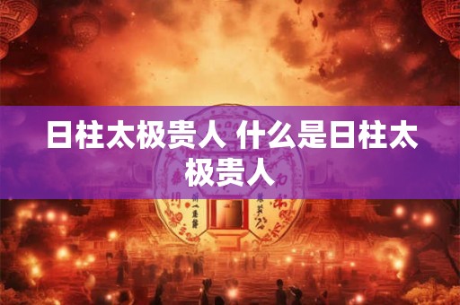 日柱太极贵人 什么是日柱太极贵人