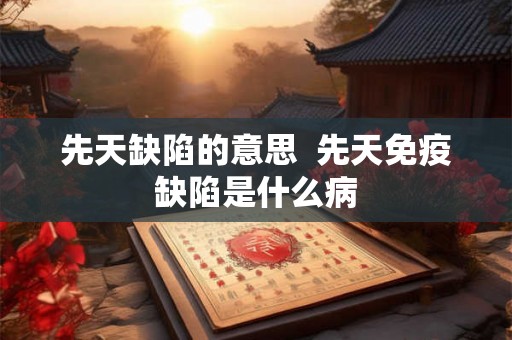 先天缺陷的意思 先天免疫缺陷是什么病 先天缺陷的意思 先天免疫缺陷是什么病