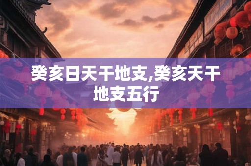 癸亥日天干地支,癸亥天干地支五行