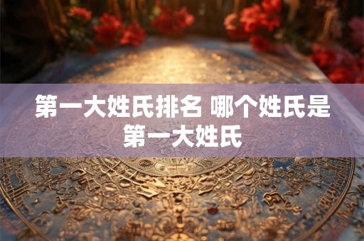 第一大姓氏排名 哪个姓氏是第一大姓氏