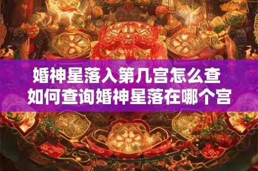 婚神星落入第几宫怎么查 如何查询婚神星落在哪个宫位 婚神星落入第几宫怎么查 如何查询婚神星落在哪个宫位