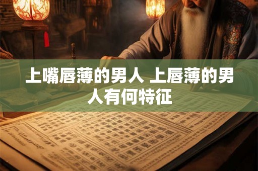 上嘴唇薄的男人 上唇薄的男人有何特征 上嘴唇薄的男人 上唇薄的男人有何特征