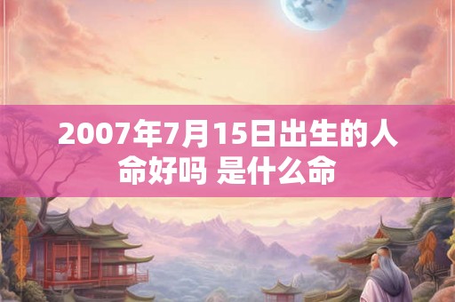 2007年7月15日出生的人命好吗 是什么命 2007年7月15日出生的人命好吗 是什么命