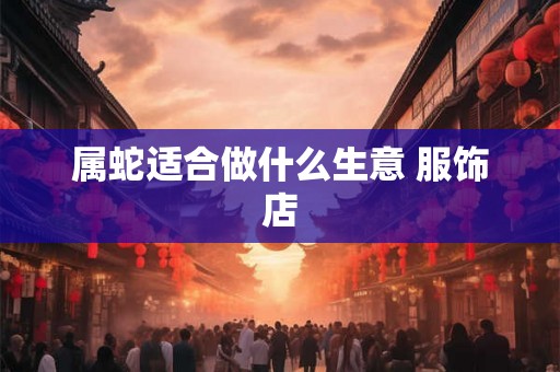 属蛇适合做什么生意 服饰店
