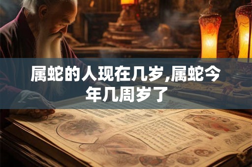 属蛇的人现在几岁,属蛇今年几周岁了
