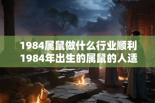 1984属鼠做什么行业顺利 1984年出生的属鼠的人适合从事哪些行业才能事业顺利