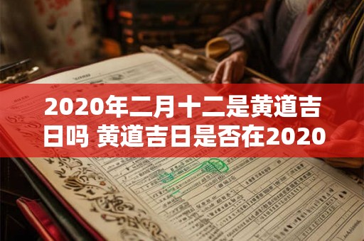 2020年二月十二是黄道吉日吗 黄道吉日是否在2020年二月十二这天出现 2020年二月十二是黄道吉日吗 黄道吉日是否在2020年二月十二这天出现