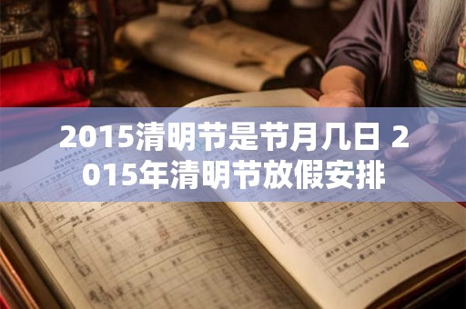 2015清明节是节月几日 2015年清明节放假安排 2015清明节是节月几日 2015年清明节放假安排